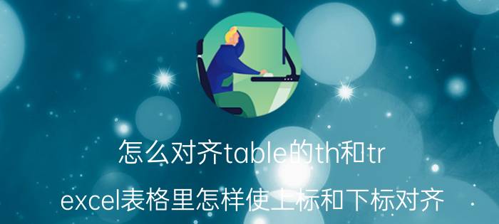 怎么对齐table的th和tr excel表格里怎样使上标和下标对齐？